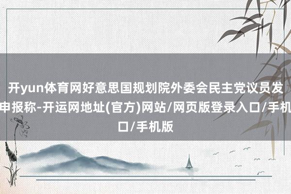 开yun体育网好意思国规划院外委会民主党议员发布申报称-开运网地址(官方)网站/网页版登录入口/手机版