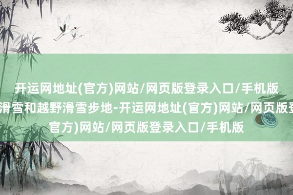 开运网地址(官方)网站/网页版登录入口/手机版自后转战摆脱式滑雪和越野滑雪步地-开运网地址(官方)网站/网页版登录入口/手机版