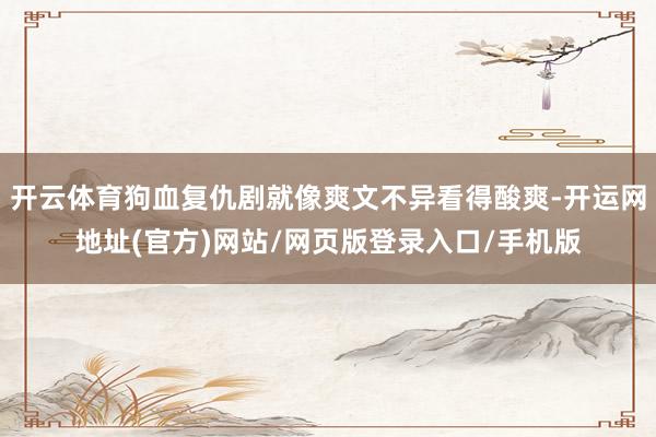 开云体育狗血复仇剧就像爽文不异看得酸爽-开运网地址(官方)网站/网页版登录入口/手机版