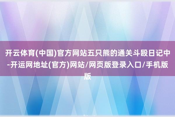 开云体育(中国)官方网站五只熊的通关斗殴日记中-开运网地址(官方)网站/网页版登录入口/手机版