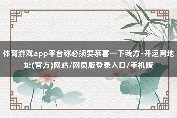体育游戏app平台称必须要恭喜一下我方-开运网地址(官方)网站/网页版登录入口/手机版