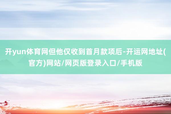 开yun体育网但他仅收到首月款项后-开运网地址(官方)网站/网页版登录入口/手机版