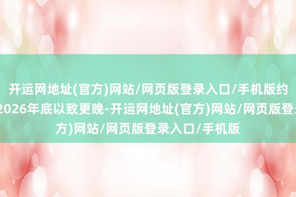 开运网地址(官方)网站/网页版登录入口/手机版约略率将推迟到2026年底以致更晚-开运网地址(官方)网站/网页版登录入口/手机版