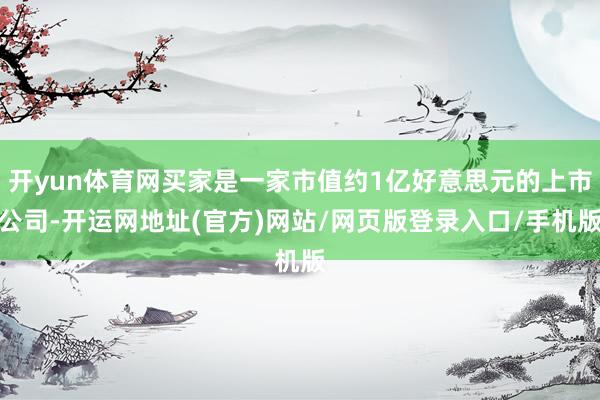 开yun体育网买家是一家市值约1亿好意思元的上市公司-开运网地址(官方)网站/网页版登录入口/手机版