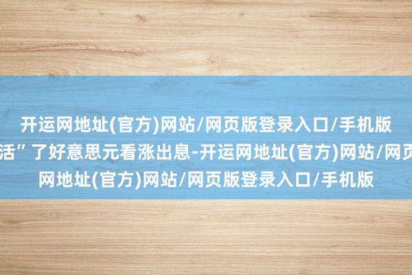 开运网地址(官方)网站/网页版登录入口/手机版好意思联储如故“激活”了好意思元看涨出息-开运网地址(官方)网站/网页版登录入口/手机版