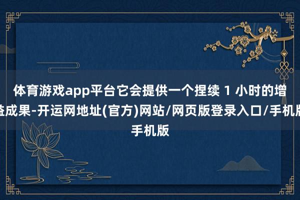 体育游戏app平台它会提供一个捏续 1 小时的增益成果-开运网地址(官方)网站/网页版登录入口/手机版