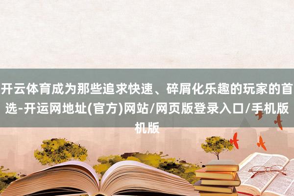 开云体育成为那些追求快速、碎屑化乐趣的玩家的首选-开运网地址(官方)网站/网页版登录入口/手机版