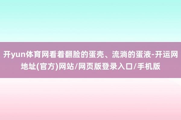 开yun体育网看着翻脸的蛋壳、流淌的蛋液-开运网地址(官方)网站/网页版登录入口/手机版