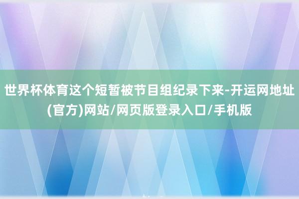 世界杯体育这个短暂被节目组纪录下来-开运网地址(官方)网站/网页版登录入口/手机版