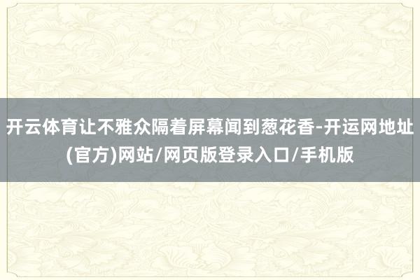 开云体育让不雅众隔着屏幕闻到葱花香-开运网地址(官方)网站/网页版登录入口/手机版