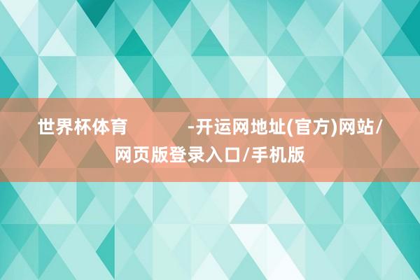 世界杯体育            -开运网地址(官方)网站/网页版登录入口/手机版