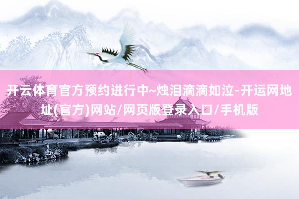 开云体育官方预约进行中~烛泪滴滴如泣-开运网地址(官方)网站/网页版登录入口/手机版