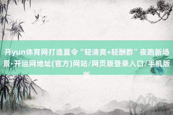 开yun体育网打造夏令“轻清爽+轻酬酢”夜跑新场景-开运网地址(官方)网站/网页版登录入口/手机版