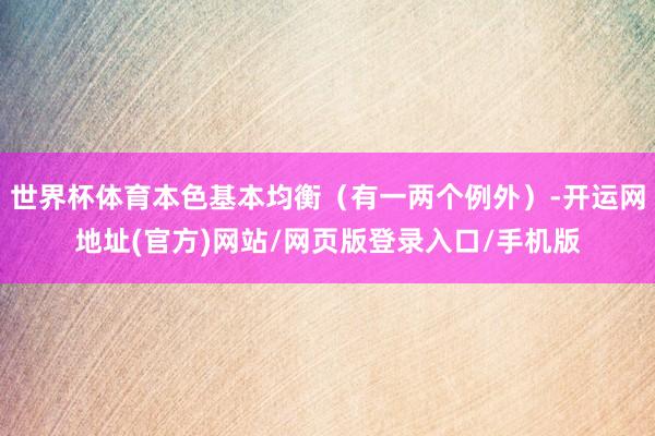 世界杯体育本色基本均衡（有一两个例外）-开运网地址(官方)网站/网页版登录入口/手机版