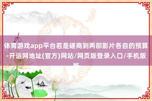 体育游戏app平台若是磋商到两部影片各自的预算-开运网地址(官方)网站/网页版登录入口/手机版