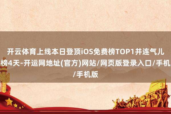 开云体育上线本日登顶iOS免费榜TOP1并连气儿霸榜4天-开运网地址(官方)网站/网页版登录入口/手机版