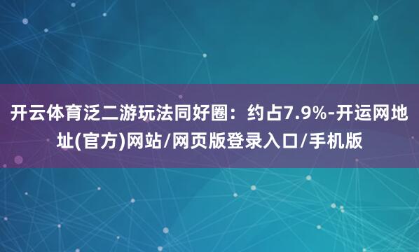 开云体育泛二游玩法同好圈：约占7.9%-开运网地址(官方)网站/网页版登录入口/手机版