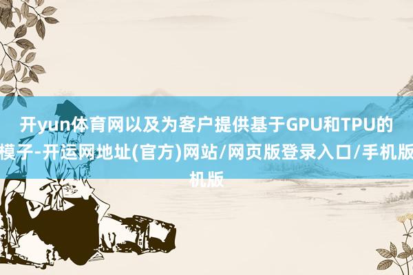 开yun体育网以及为客户提供基于GPU和TPU的模子-开运网地址(官方)网站/网页版登录入口/手机版