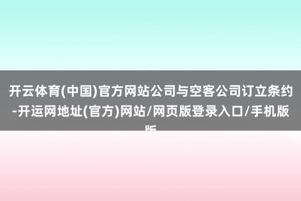 开云体育(中国)官方网站公司与空客公司订立条约-开运网地址(官方)网站/网页版登录入口/手机版