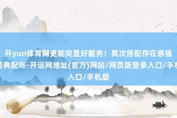 开yun体育网更能突显好躯壳！其次搭配存在感强的经典配饰-开运网地址(官方)网站/网页版登录入口/手机版