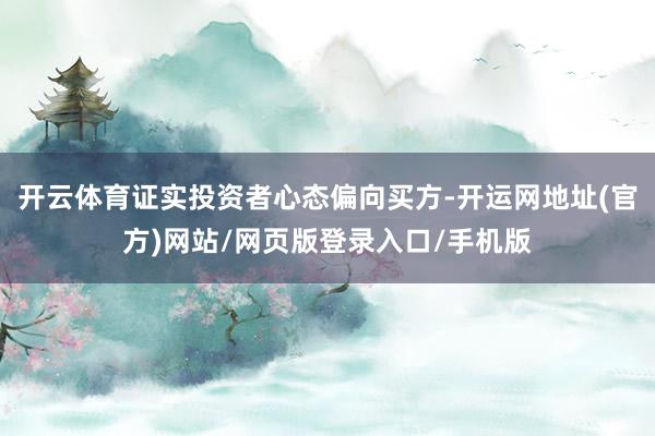 开云体育证实投资者心态偏向买方-开运网地址(官方)网站/网页版登录入口/手机版