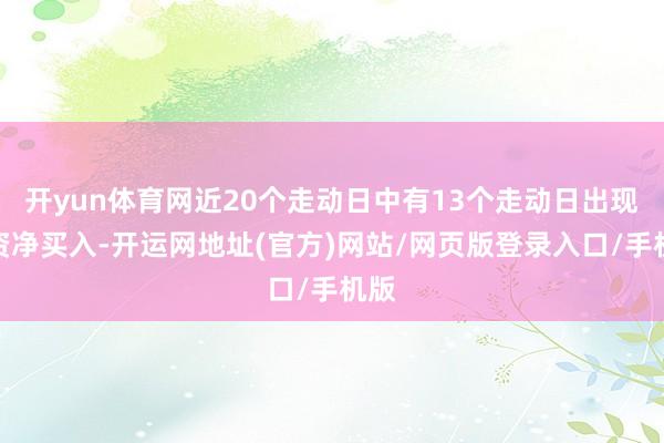 开yun体育网近20个走动日中有13个走动日出现融资净买入-开运网地址(官方)网站/网页版登录入口/手机版