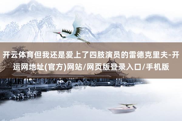 开云体育但我还是爱上了四肢演员的雷德克里夫-开运网地址(官方)网站/网页版登录入口/手机版