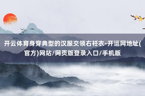 开云体育身穿典型的汉服交领右衽衣-开运网地址(官方)网站/网页版登录入口/手机版