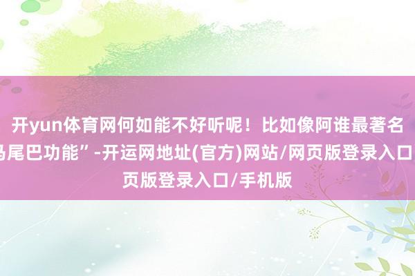 开yun体育网何如能不好听呢！比如像阿谁最著名的“讲马尾巴功能”-开运网地址(官方)网站/网页版登录入口/手机版