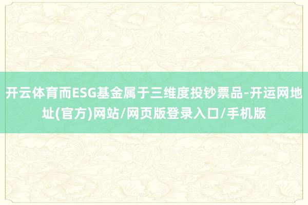 开云体育而ESG基金属于三维度投钞票品-开运网地址(官方)网站/网页版登录入口/手机版