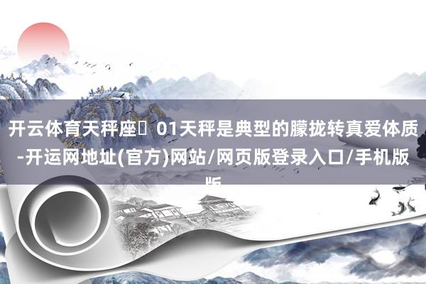 开云体育天秤座♥01天秤是典型的朦拢转真爱体质-开运网地址(官方)网站/网页版登录入口/手机版