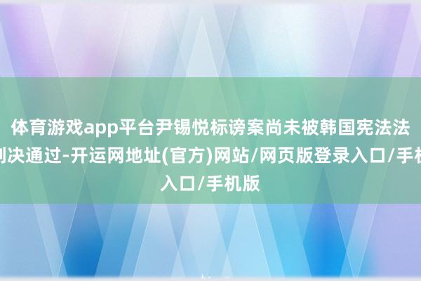 体育游戏app平台尹锡悦标谤案尚未被韩国宪法法院判决通过-开运网地址(官方)网站/网页版登录入口/手机版
