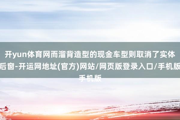 开yun体育网而溜背造型的现金车型则取消了实体后窗-开运网地址(官方)网站/网页版登录入口/手机版