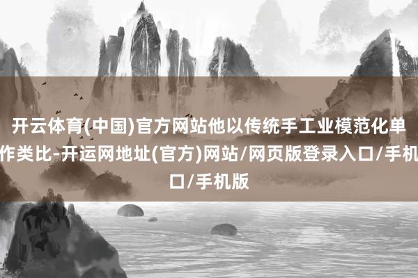 开云体育(中国)官方网站他以传统手工业模范化单干作类比-开运网地址(官方)网站/网页版登录入口/手机版