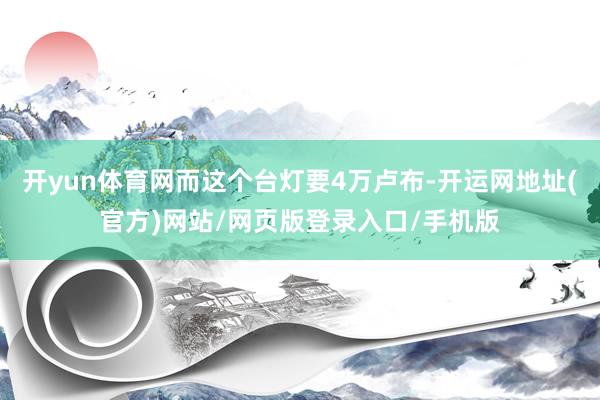 开yun体育网而这个台灯要4万卢布-开运网地址(官方)网站/网页版登录入口/手机版