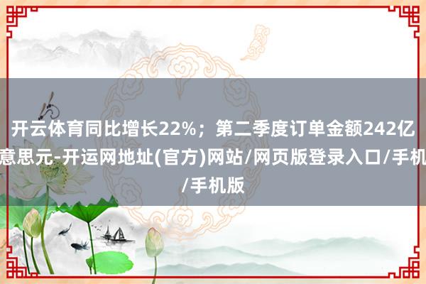 开云体育同比增长22%；第二季度订单金额242亿好意思元-开运网地址(官方)网站/网页版登录入口/手机版