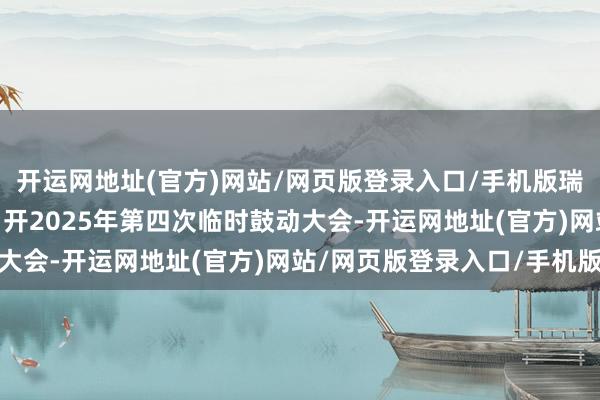 开运网地址(官方)网站/网页版登录入口/手机版瑞普生物：8月25日将召开2025年第四次临时鼓动大会-开运网地址(官方)网站/网页版登录入口/手机版