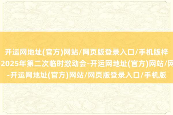 开运网地址(官方)网站/网页版登录入口/手机版梓橦宫：8月24日将召开2025年第二次临时激动会-开运网地址(官方)网站/网页版登录入口/手机版