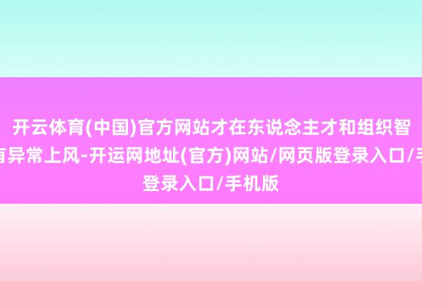 开云体育(中国)官方网站才在东说念主才和组织智力上有异常上风-开运网地址(官方)网站/网页版登录入口/手机版