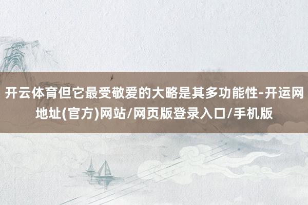 开云体育但它最受敬爱的大略是其多功能性-开运网地址(官方)网站/网页版登录入口/手机版