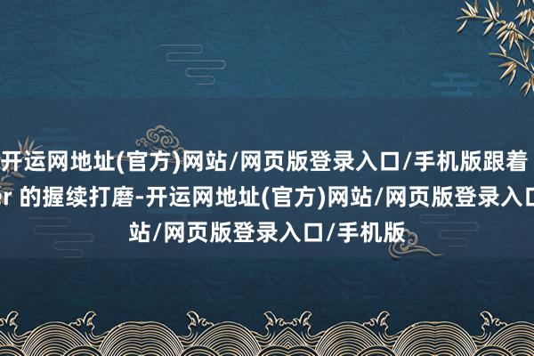 开运网地址(官方)网站/网页版登录入口/手机版跟着 Speclizer 的握续打磨-开运网地址(官方)网站/网页版登录入口/手机版