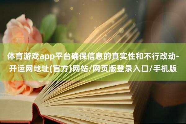 体育游戏app平台确保信息的真实性和不行改动-开运网地址(官方)网站/网页版登录入口/手机版