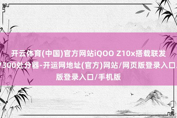 开云体育(中国)官方网站iQOO Z10x搭载联发科天玑7300处分器-开运网地址(官方)网站/网页版登录入口/手机版