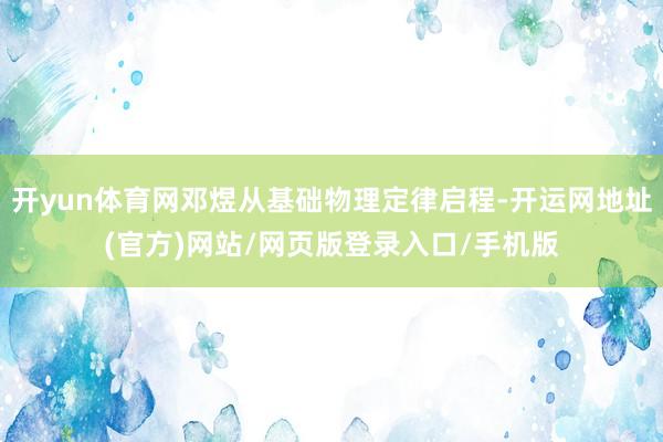 开yun体育网邓煜从基础物理定律启程-开运网地址(官方)网站/网页版登录入口/手机版