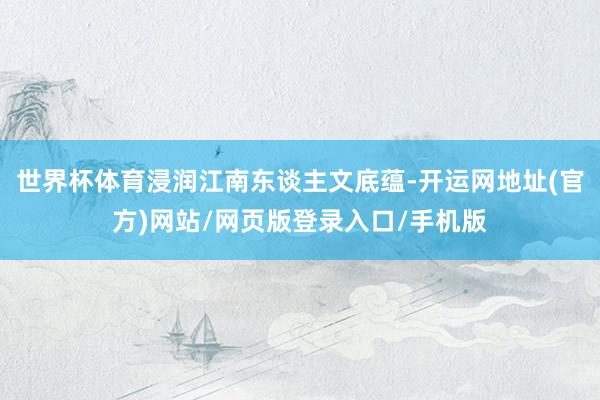 世界杯体育浸润江南东谈主文底蕴-开运网地址(官方)网站/网页版登录入口/手机版