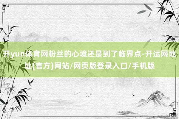 开yun体育网粉丝的心境还是到了临界点-开运网地址(官方)网站/网页版登录入口/手机版