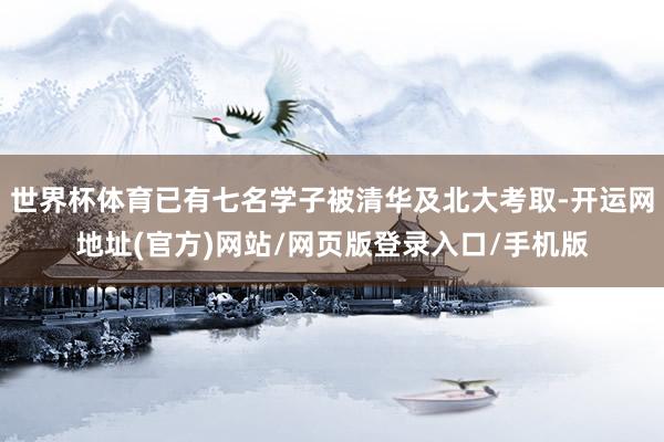 世界杯体育已有七名学子被清华及北大考取-开运网地址(官方)网站/网页版登录入口/手机版