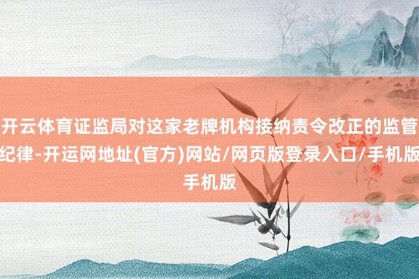 开云体育证监局对这家老牌机构接纳责令改正的监管纪律-开运网地址(官方)网站/网页版登录入口/手机版