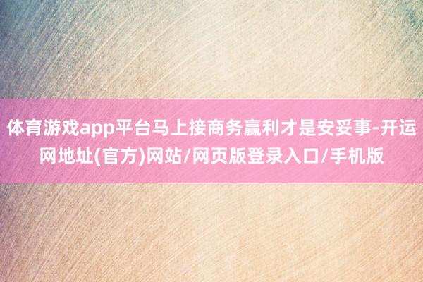 体育游戏app平台马上接商务赢利才是安妥事-开运网地址(官方)网站/网页版登录入口/手机版