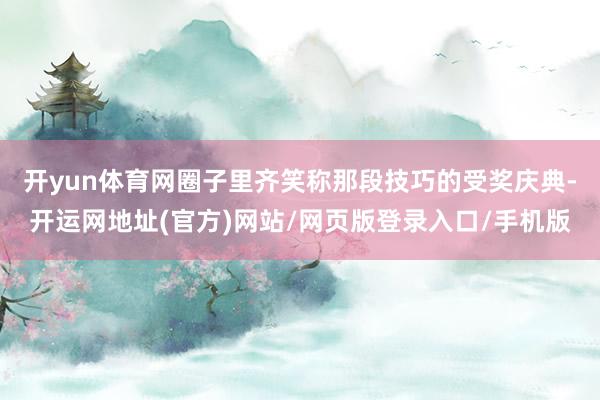 开yun体育网圈子里齐笑称那段技巧的受奖庆典-开运网地址(官方)网站/网页版登录入口/手机版